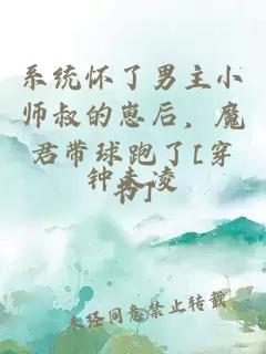 系统怀了男主小师叔的崽后，魔君带球跑了[穿书]